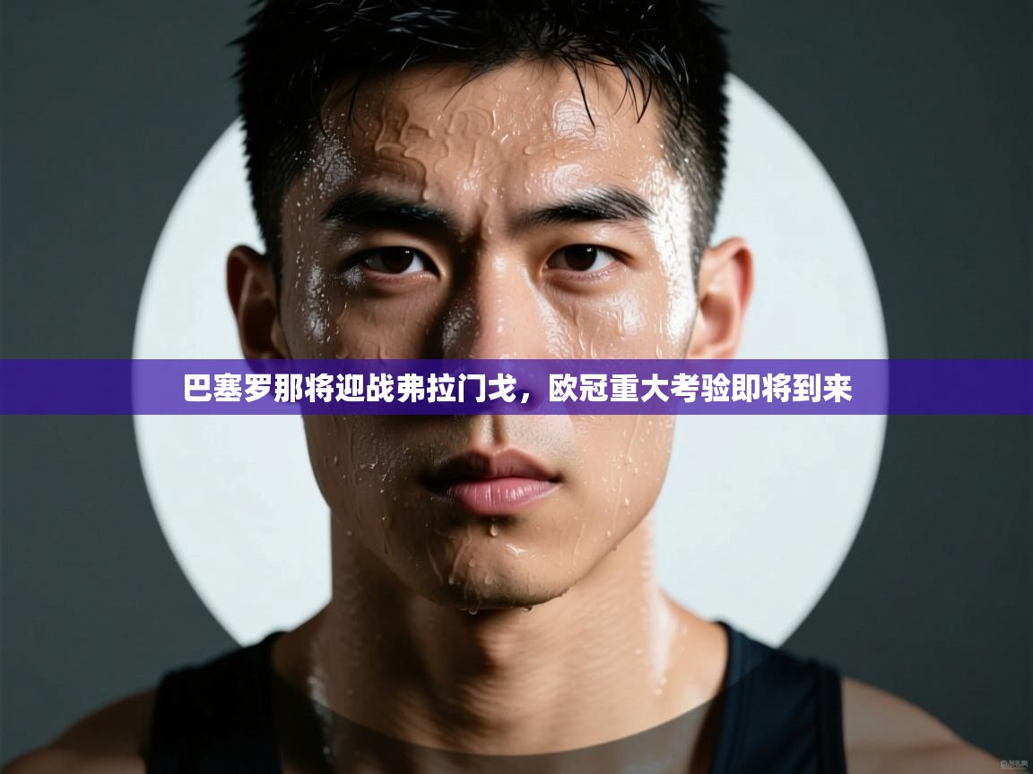 问鼎娱乐在线下载-巴塞罗那将迎战弗拉门戈,欧冠重大考验即将到来 第2张