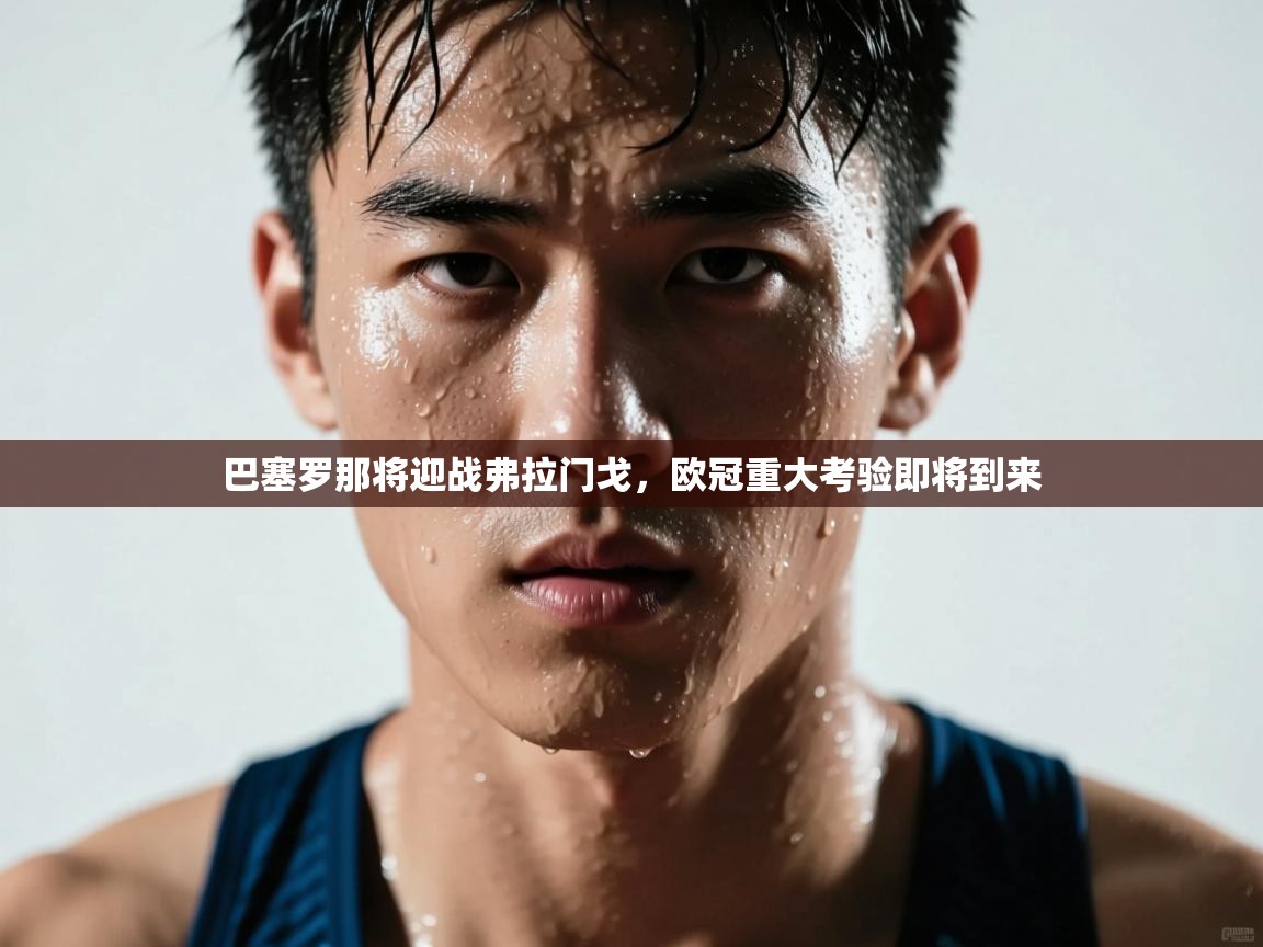 问鼎娱乐在线下载-巴塞罗那将迎战弗拉门戈,欧冠重大考验即将到来 第3张