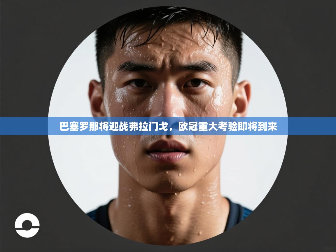 问鼎娱乐在线下载-巴塞罗那将迎战弗拉门戈,欧冠重大考验即将到来 第4张