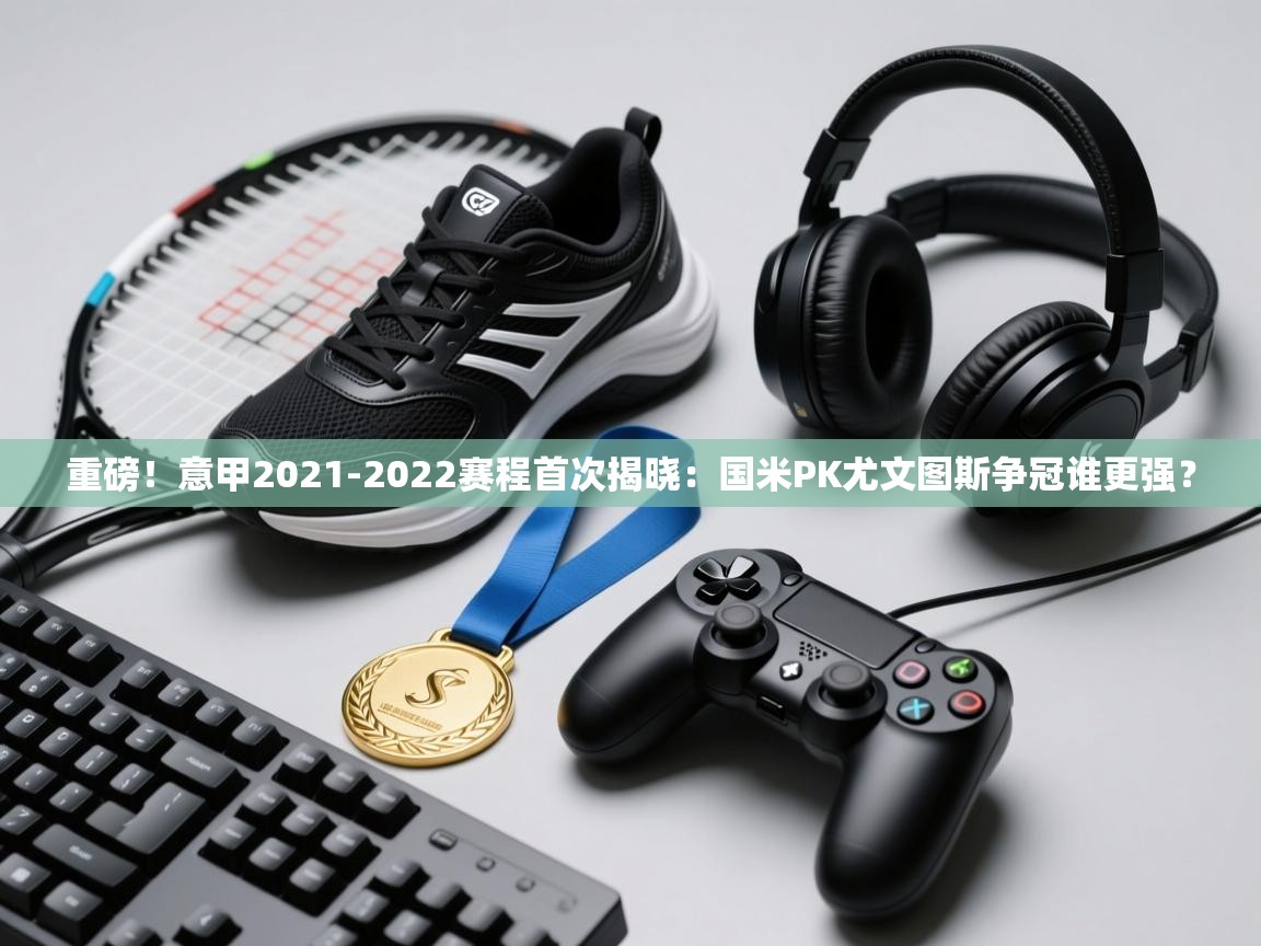 问鼎娱乐app下载-重磅！意甲2021-2022赛程首次揭晓：国米PK尤文图斯争冠谁更强？  第4张