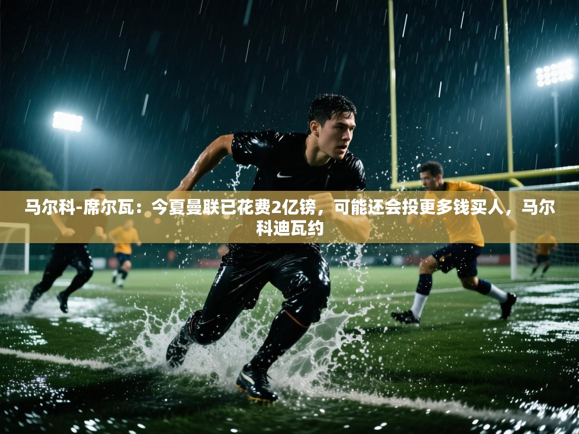 问鼎娱乐在线网址-马尔科-席尔瓦：今夏曼联已花费2亿镑，可能还会投更多钱买人，马尔科迪瓦约  第2张