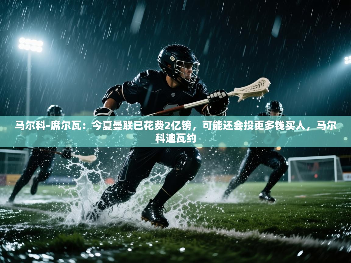 问鼎娱乐在线网址-马尔科-席尔瓦：今夏曼联已花费2亿镑，可能还会投更多钱买人，马尔科迪瓦约  第4张