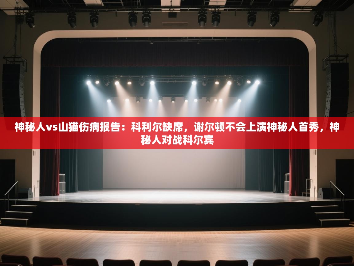 问鼎娱乐在线玩-神秘人vs山猫伤病报告:科利尔缺席,谢尔顿不会上演神秘人首秀,神秘人对战科尔宾 第4张