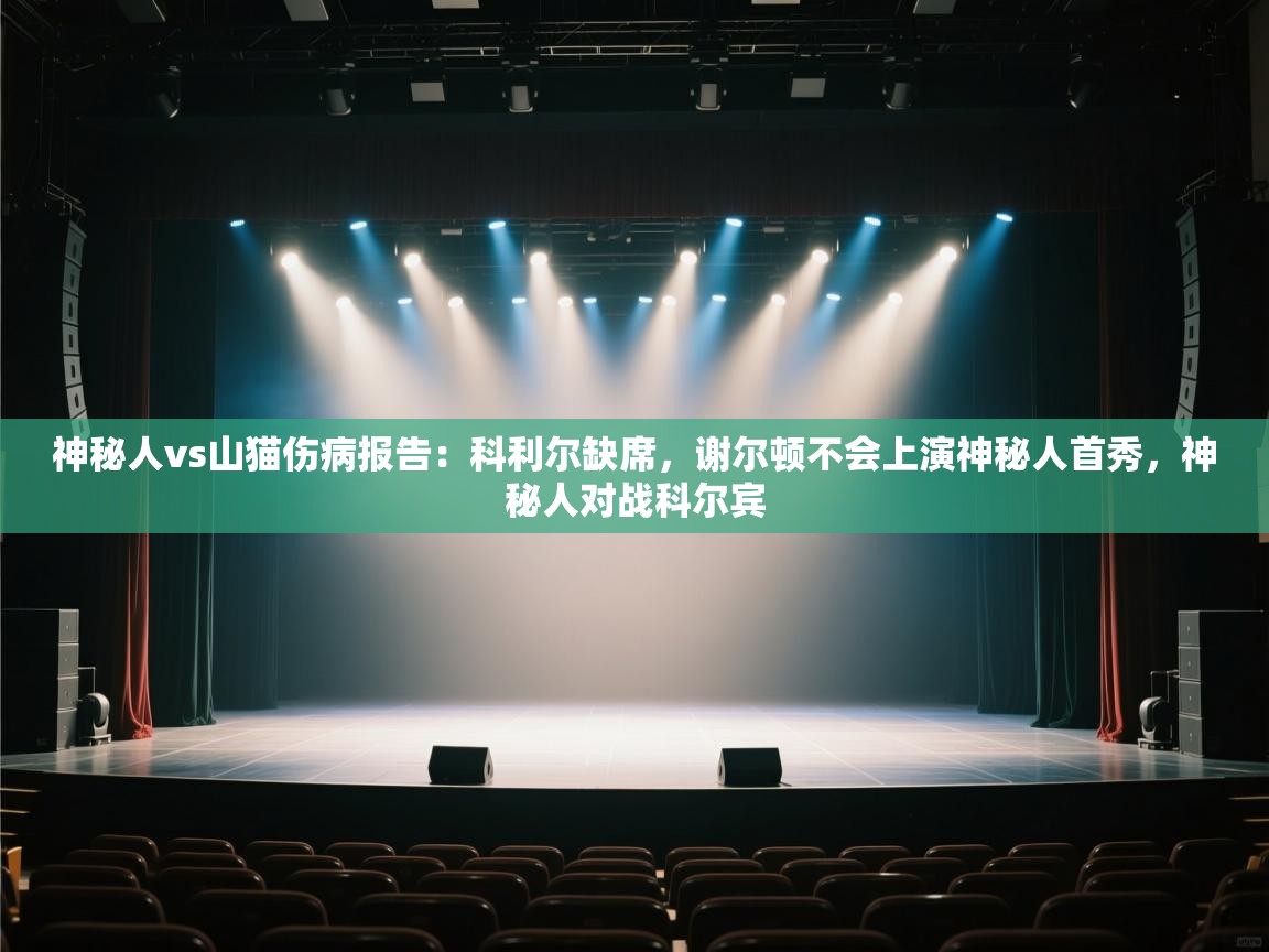 问鼎娱乐在线玩-神秘人vs山猫伤病报告:科利尔缺席,谢尔顿不会上演神秘人首秀,神秘人对战科尔宾 第3张