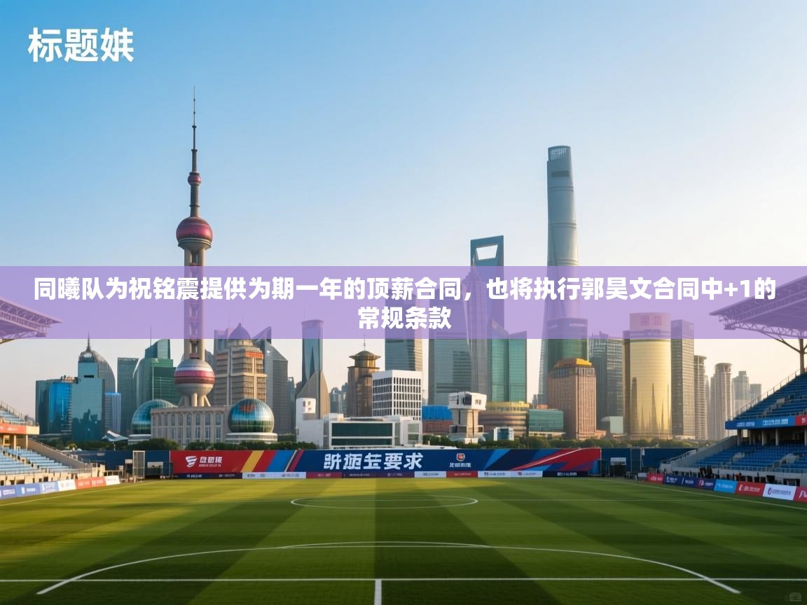 问鼎娱乐链接-同曦队为祝铭震提供为期一年的顶薪合同,也将执行郭昊文合同中+1的常规条款 第2张