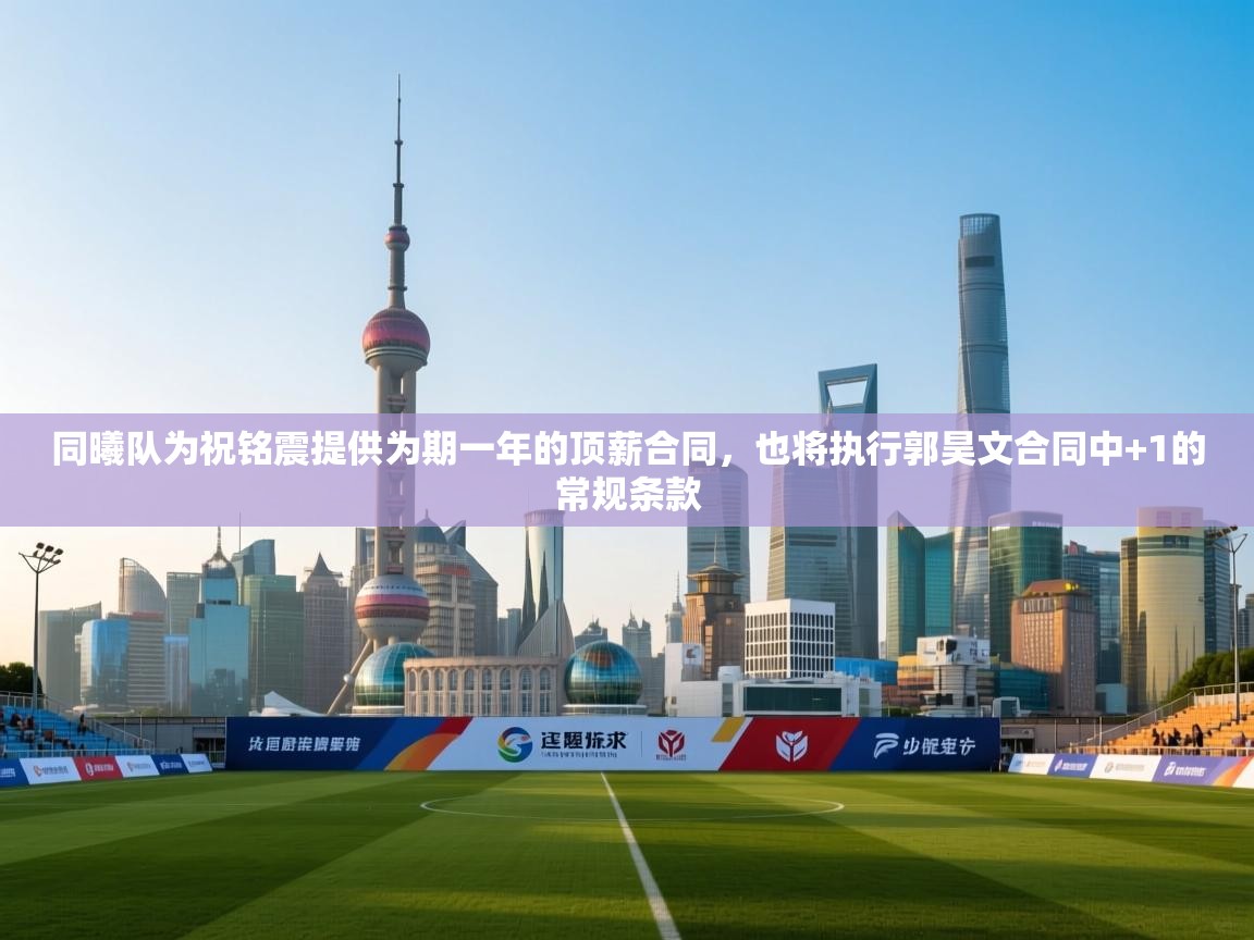 问鼎娱乐链接-同曦队为祝铭震提供为期一年的顶薪合同,也将执行郭昊文合同中+1的常规条款 第3张