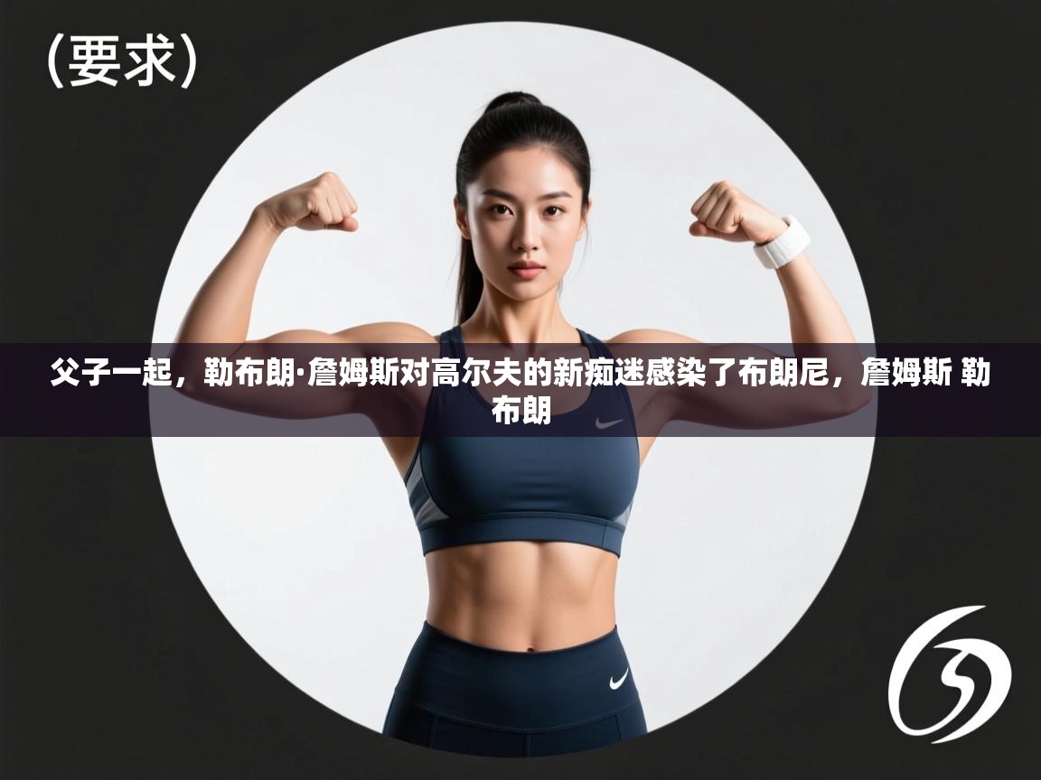 问鼎娱乐app-父子一起,勒布朗·詹姆斯对高尔夫的新痴迷感染了布朗尼,詹姆斯 勒布朗 第1张