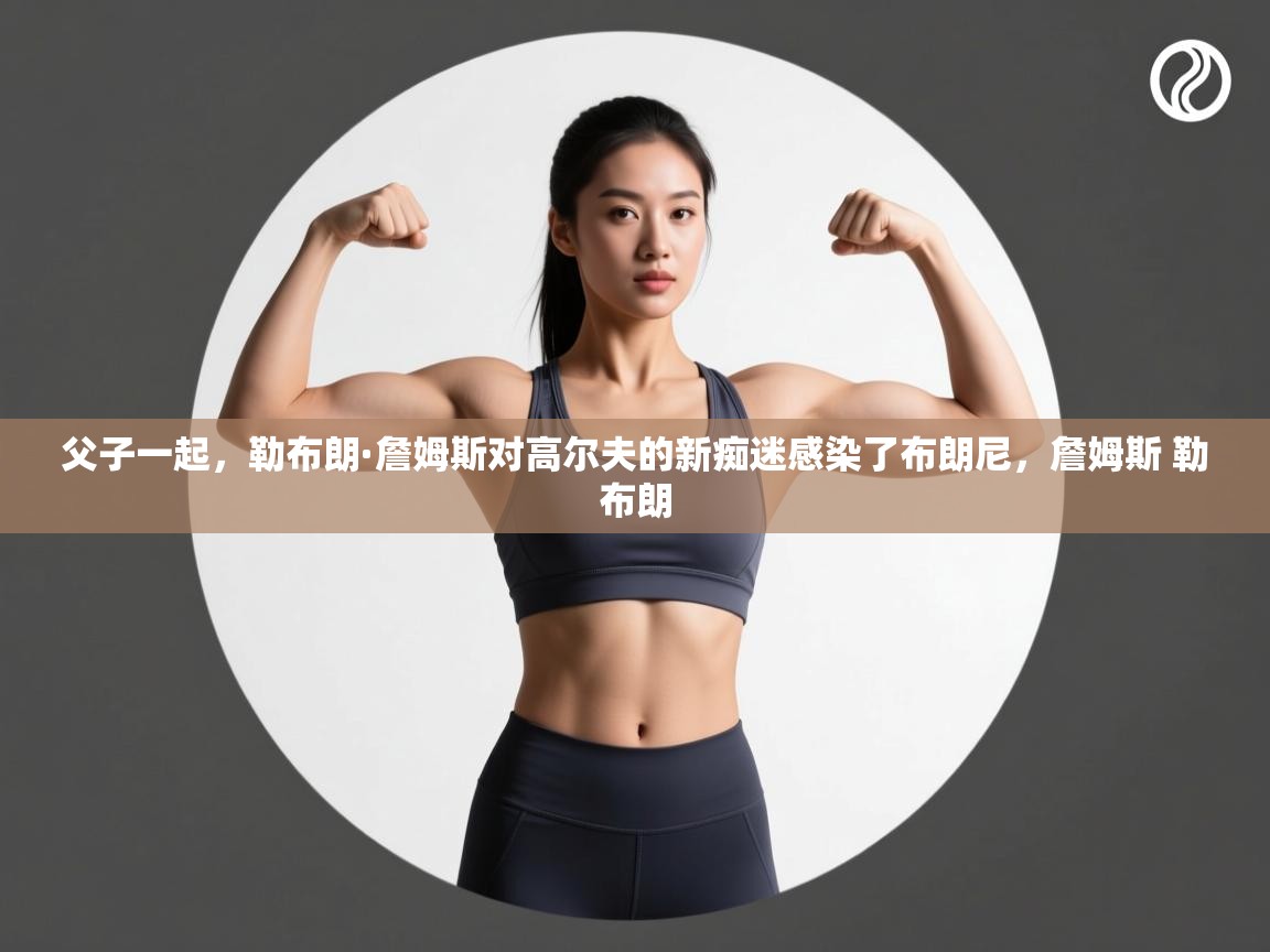 问鼎娱乐app-父子一起,勒布朗·詹姆斯对高尔夫的新痴迷感染了布朗尼,詹姆斯 勒布朗 第2张