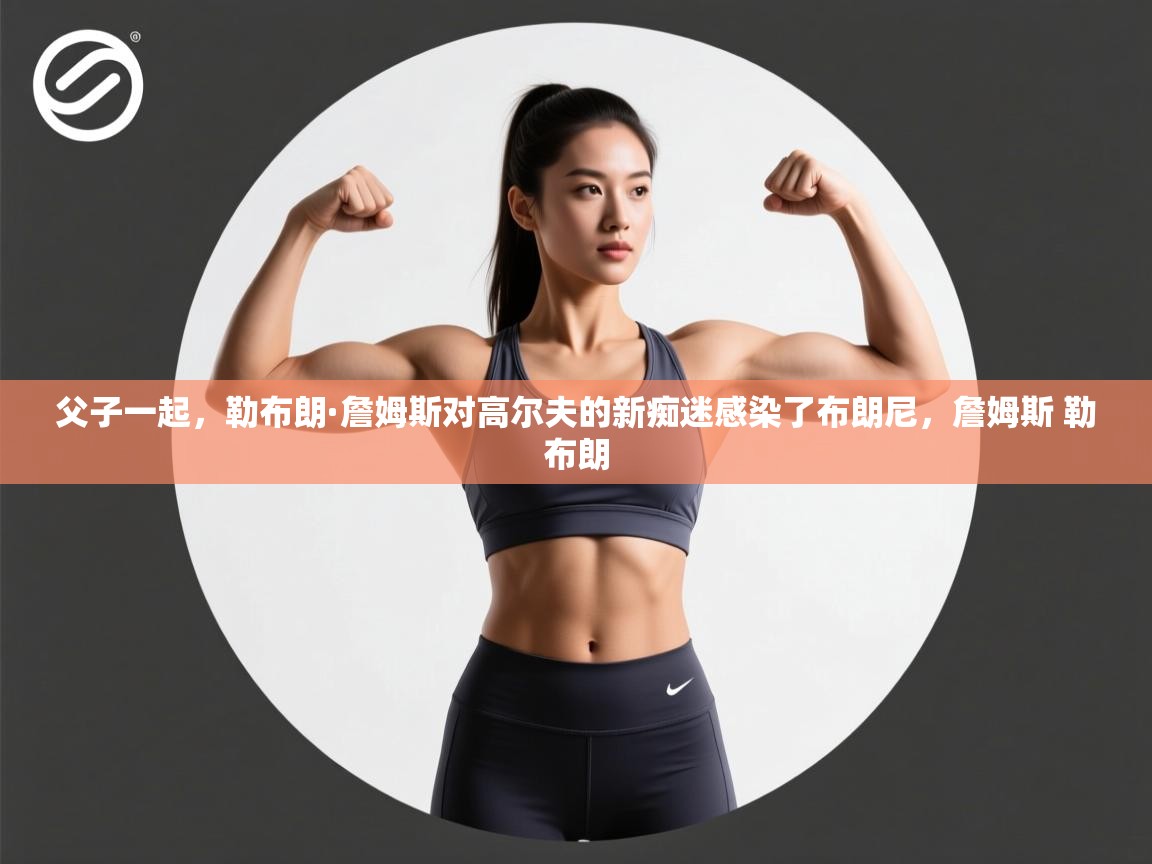 问鼎娱乐app-父子一起,勒布朗·詹姆斯对高尔夫的新痴迷感染了布朗尼,詹姆斯 勒布朗 第4张