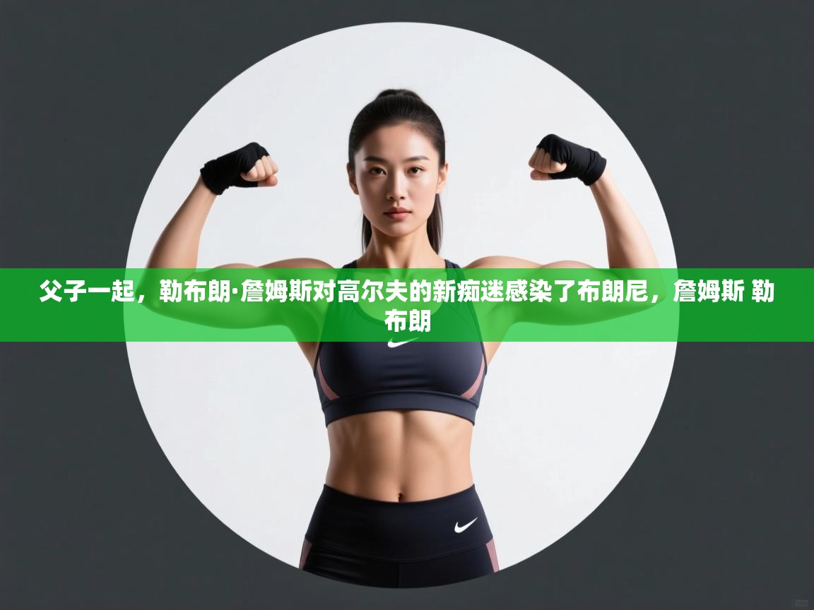 问鼎娱乐app-父子一起,勒布朗·詹姆斯对高尔夫的新痴迷感染了布朗尼,詹姆斯 勒布朗 第3张