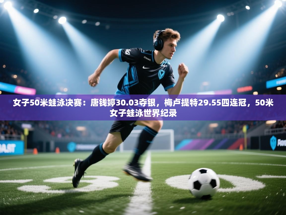 问鼎娱乐官方下载-女子50米蛙泳决赛:唐钱婷30.03夺银,梅卢提特29.55四连冠,50米女子蛙泳世界纪录 第3张