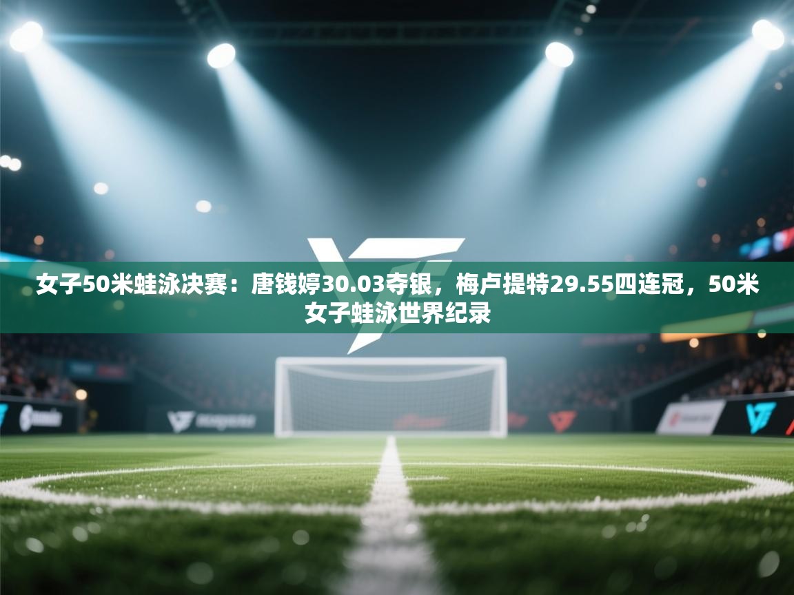 问鼎娱乐官方下载-女子50米蛙泳决赛:唐钱婷30.03夺银,梅卢提特29.55四连冠,50米女子蛙泳世界纪录 第4张